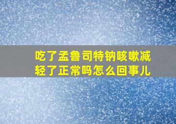 吃了孟鲁司特钠咳嗽减轻了正常吗怎么回事儿