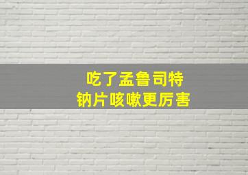 吃了孟鲁司特钠片咳嗽更厉害