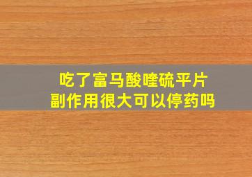 吃了富马酸喹硫平片副作用很大可以停药吗