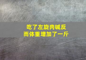 吃了左旋肉碱反而体重增加了一斤