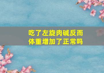 吃了左旋肉碱反而体重增加了正常吗