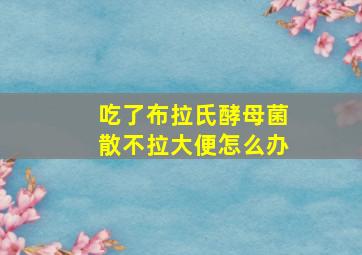 吃了布拉氏酵母菌散不拉大便怎么办