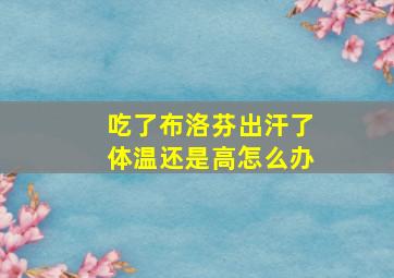 吃了布洛芬出汗了体温还是高怎么办