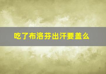 吃了布洛芬出汗要盖么