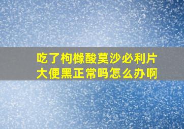 吃了枸橼酸莫沙必利片大便黑正常吗怎么办啊