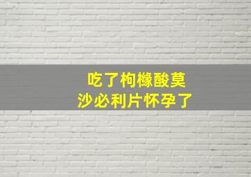 吃了枸橼酸莫沙必利片怀孕了