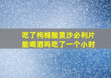 吃了枸橼酸莫沙必利片能喝酒吗吃了一个小时