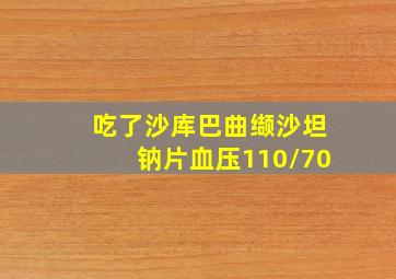 吃了沙库巴曲缬沙坦钠片血压110/70