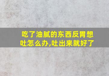 吃了油腻的东西反胃想吐怎么办,吐出来就好了