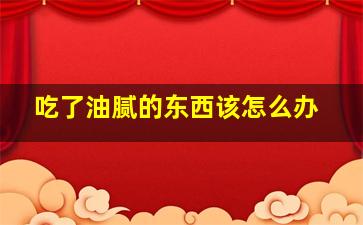 吃了油腻的东西该怎么办