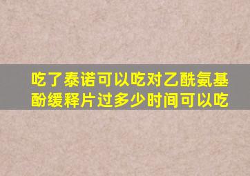 吃了泰诺可以吃对乙酰氨基酚缓释片过多少时间可以吃