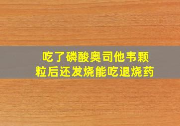 吃了磷酸奥司他韦颗粒后还发烧能吃退烧药