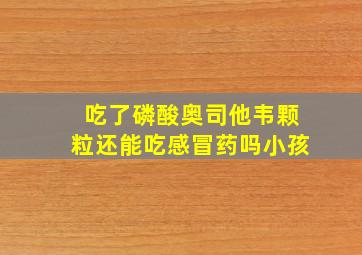 吃了磷酸奥司他韦颗粒还能吃感冒药吗小孩