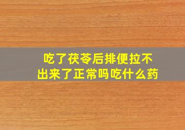 吃了茯苓后排便拉不出来了正常吗吃什么药