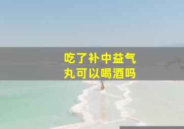 吃了补中益气丸可以喝酒吗