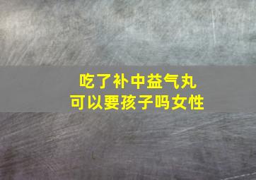 吃了补中益气丸可以要孩子吗女性