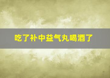 吃了补中益气丸喝酒了