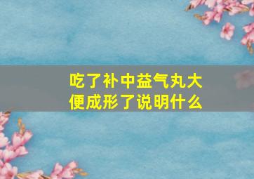 吃了补中益气丸大便成形了说明什么