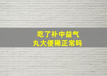 吃了补中益气丸大便稀正常吗