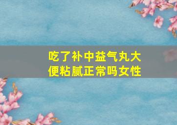 吃了补中益气丸大便粘腻正常吗女性