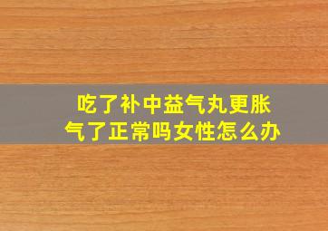 吃了补中益气丸更胀气了正常吗女性怎么办