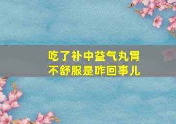 吃了补中益气丸胃不舒服是咋回事儿