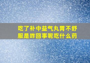 吃了补中益气丸胃不舒服是咋回事呢吃什么药