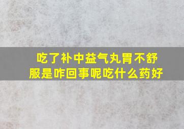 吃了补中益气丸胃不舒服是咋回事呢吃什么药好