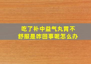 吃了补中益气丸胃不舒服是咋回事呢怎么办