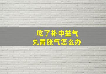 吃了补中益气丸胃胀气怎么办