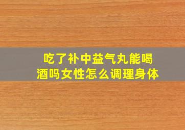 吃了补中益气丸能喝酒吗女性怎么调理身体