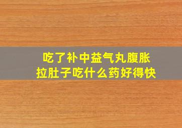 吃了补中益气丸腹胀拉肚子吃什么药好得快