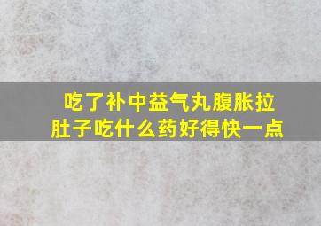 吃了补中益气丸腹胀拉肚子吃什么药好得快一点