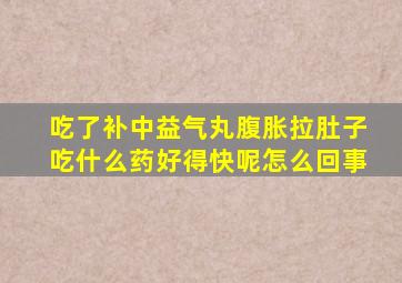 吃了补中益气丸腹胀拉肚子吃什么药好得快呢怎么回事