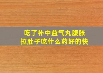 吃了补中益气丸腹胀拉肚子吃什么药好的快