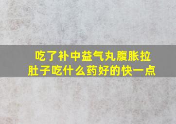 吃了补中益气丸腹胀拉肚子吃什么药好的快一点