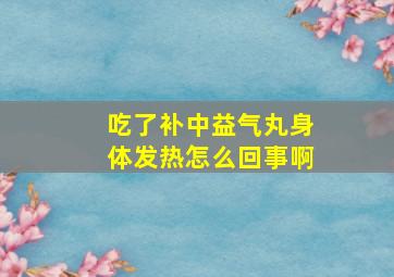 吃了补中益气丸身体发热怎么回事啊