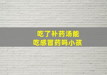 吃了补药汤能吃感冒药吗小孩