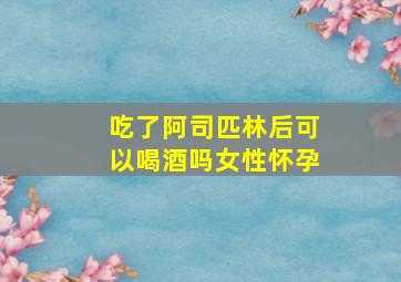 吃了阿司匹林后可以喝酒吗女性怀孕