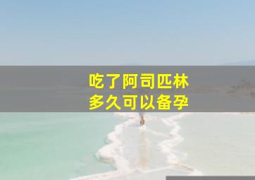 吃了阿司匹林多久可以备孕