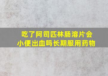 吃了阿司匹林肠溶片会小便出血吗长期服用药物