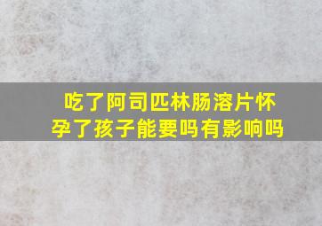 吃了阿司匹林肠溶片怀孕了孩子能要吗有影响吗