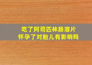 吃了阿司匹林肠溶片怀孕了对胎儿有影响吗