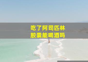 吃了阿司匹林胶囊能喝酒吗