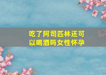 吃了阿司匹林还可以喝酒吗女性怀孕