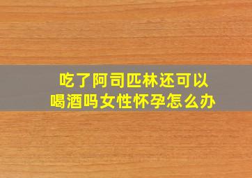 吃了阿司匹林还可以喝酒吗女性怀孕怎么办