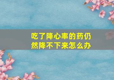 吃了降心率的药仍然降不下来怎么办