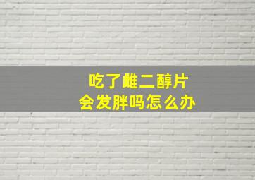 吃了雌二醇片会发胖吗怎么办