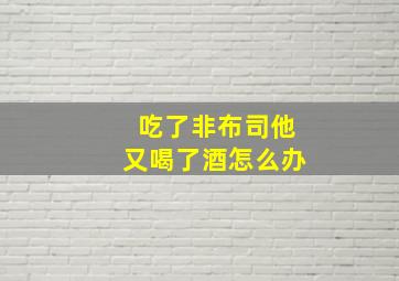 吃了非布司他又喝了酒怎么办