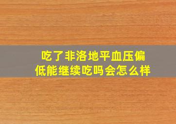 吃了非洛地平血压偏低能继续吃吗会怎么样